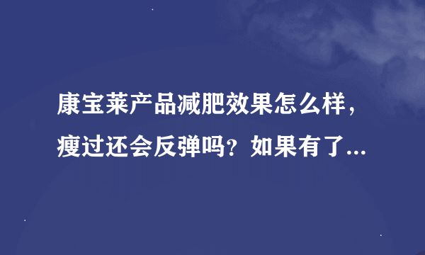 康宝莱产品减肥效果怎么样，瘦过还会反弹吗？如果有了解的给些答案。还有见效快吗