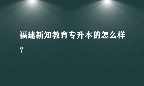 福建新知教育专升本的怎么样？