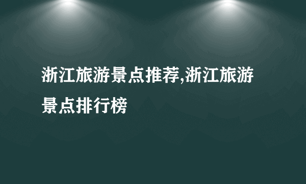 浙江旅游景点推荐,浙江旅游景点排行榜