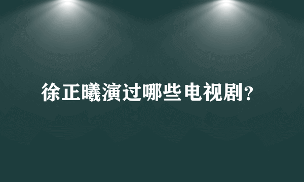 徐正曦演过哪些电视剧？