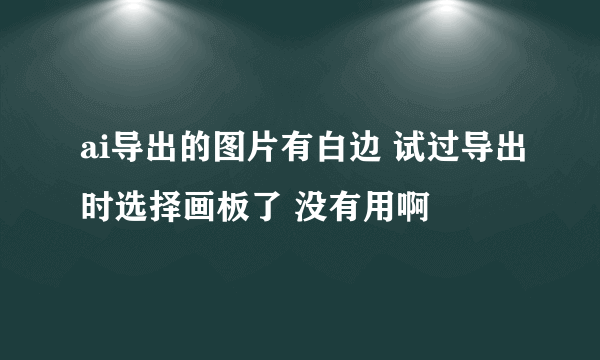 ai导出的图片有白边 试过导出时选择画板了 没有用啊