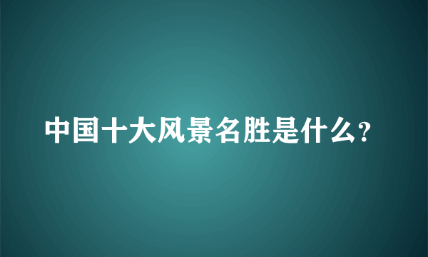 中国十大风景名胜是什么？