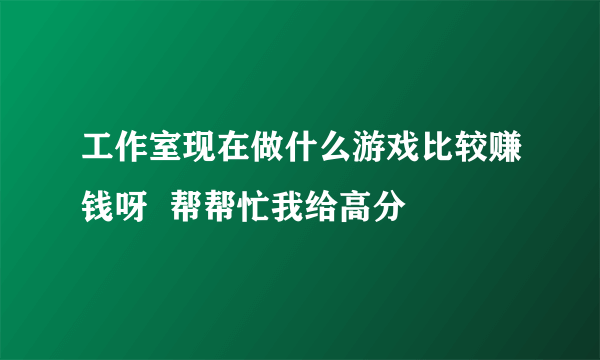 工作室现在做什么游戏比较赚钱呀  帮帮忙我给高分