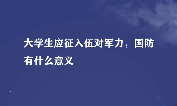 大学生应征入伍对军力，国防有什么意义