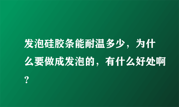 发泡硅胶条能耐温多少，为什么要做成发泡的，有什么好处啊？