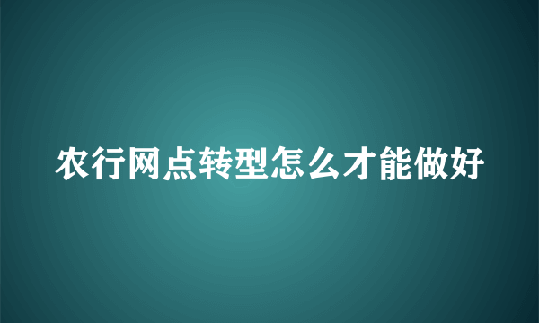 农行网点转型怎么才能做好