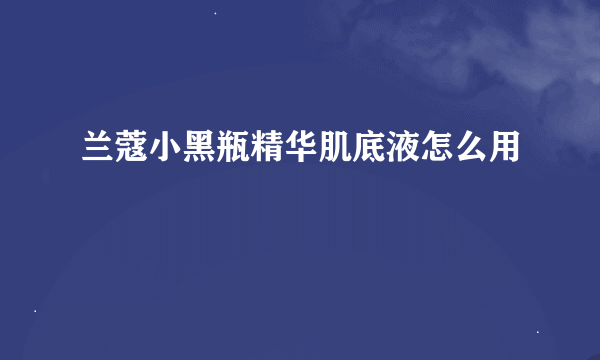 兰蔻小黑瓶精华肌底液怎么用