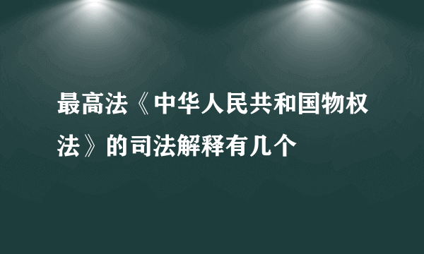 最高法《中华人民共和国物权法》的司法解释有几个