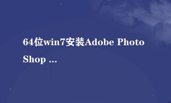 64位win7安装Adobe PhotoShop CS6后提示0x000007b,求解决