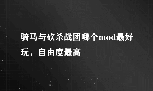 骑马与砍杀战团哪个mod最好玩，自由度最高