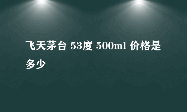 飞天茅台 53度 500ml 价格是多少