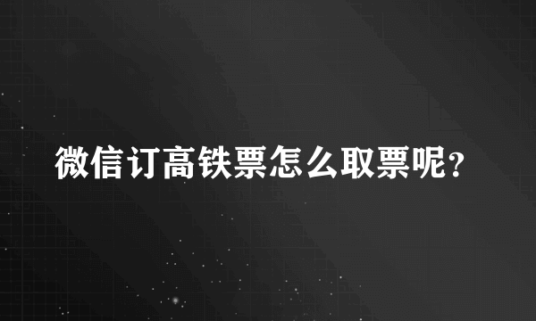 微信订高铁票怎么取票呢？