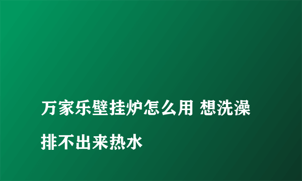 
万家乐壁挂炉怎么用 想洗澡 排不出来热水

