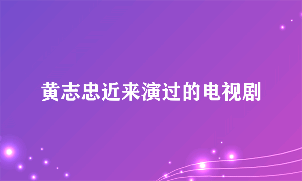 黄志忠近来演过的电视剧