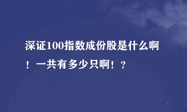 深证100指数成份股是什么啊！一共有多少只啊！？