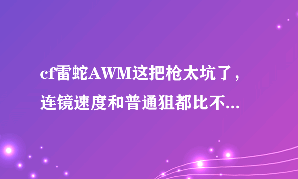 cf雷蛇AWM这把枪太坑了，连镜速度和普通狙都比不了，稳定性也和普通狙比不了，换弹不如花狙...