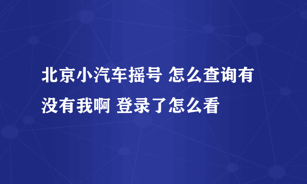 北京小汽车摇号 怎么查询有没有我啊 登录了怎么看