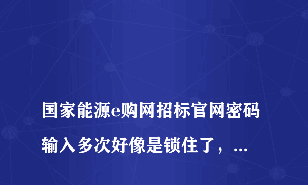 
国家能源e购网招标官网密码输入多次好像是锁住了，多久能解开

