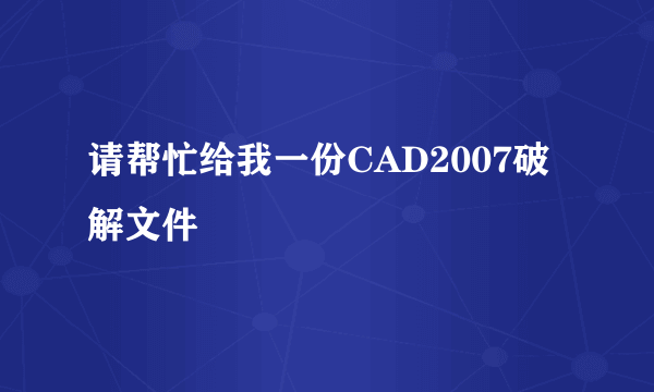 请帮忙给我一份CAD2007破解文件