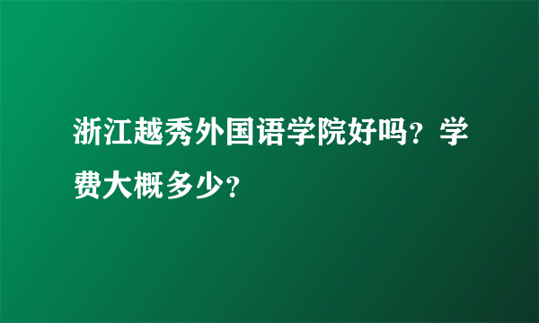 浙江越秀外国语学院好吗？学费大概多少？