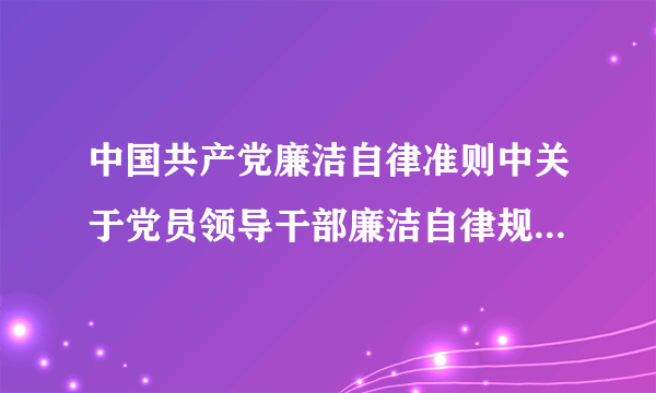 中国共产党廉洁自律准则中关于党员领导干部廉洁自律规范的规定有哪些