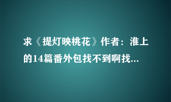 求《提灯映桃花》作者：淮上的14篇番外包找不到啊找不到 我财富值用完了 哭