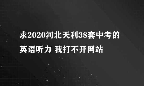 求2020河北天利38套中考的英语听力 我打不开网站