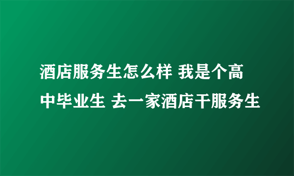 酒店服务生怎么样 我是个高中毕业生 去一家酒店干服务生