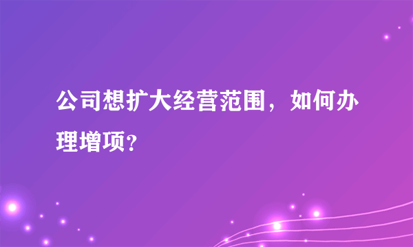 公司想扩大经营范围，如何办理增项？