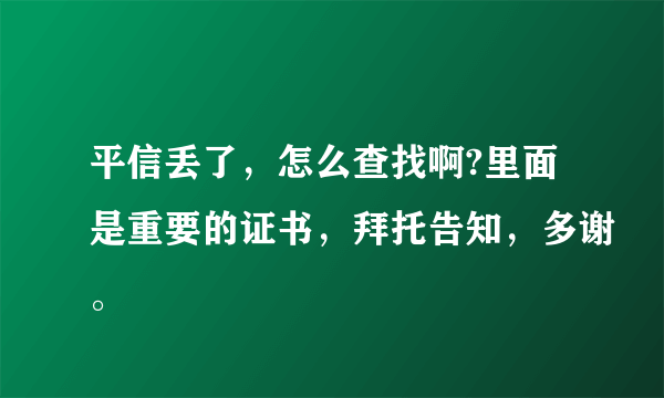 平信丢了，怎么查找啊?里面是重要的证书，拜托告知，多谢。