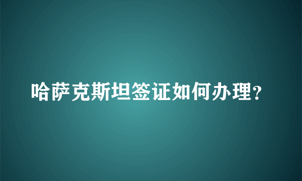 哈萨克斯坦签证如何办理？