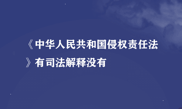 《中华人民共和国侵权责任法》有司法解释没有