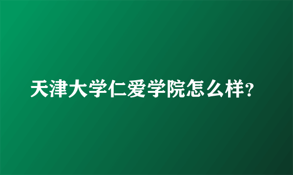 天津大学仁爱学院怎么样？