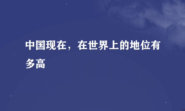 中国现在，在世界上的地位有多高