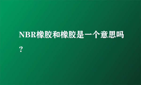 NBR橡胶和橡胶是一个意思吗？