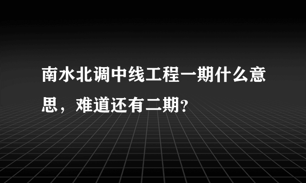 南水北调中线工程一期什么意思，难道还有二期？