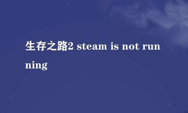 生存之路2 steam is not running