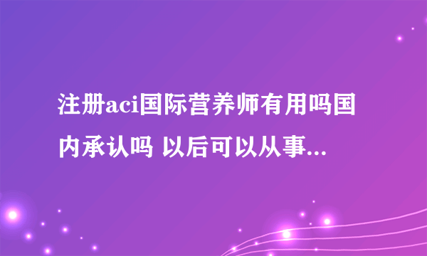 注册aci国际营养师有用吗国内承认吗 以后可以从事哪方面的工作啊