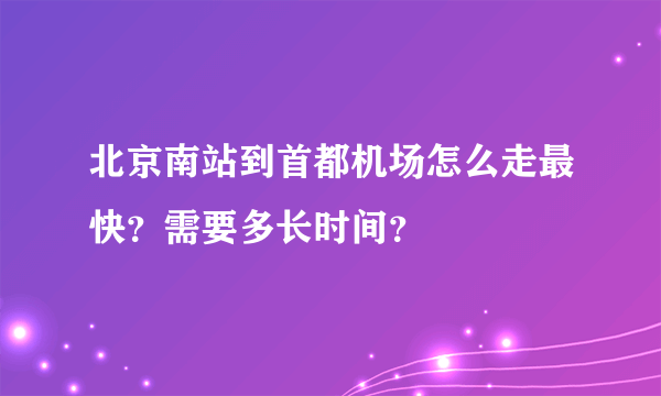 北京南站到首都机场怎么走最快？需要多长时间？