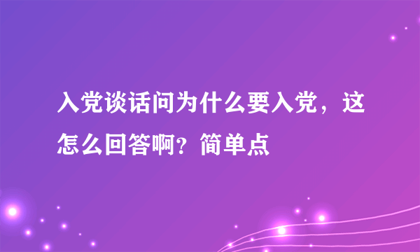 入党谈话问为什么要入党，这怎么回答啊？简单点