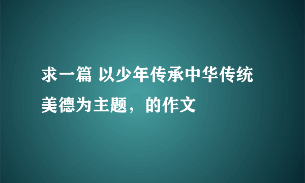 求一篇 以少年传承中华传统美德为主题，的作文