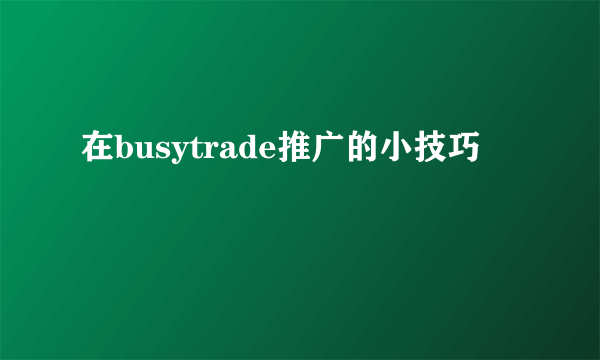 在busytrade推广的小技巧