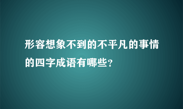 形容想象不到的不平凡的事情的四字成语有哪些？