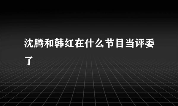 沈腾和韩红在什么节目当评委了