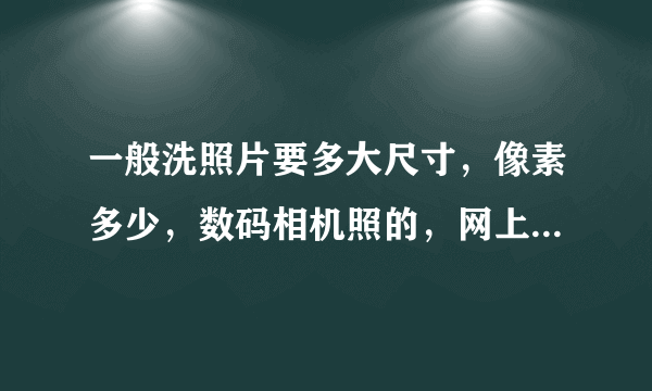 一般洗照片要多大尺寸，像素多少，数码相机照的，网上下载的图片太小，怎么处理好一点啊，谢谢