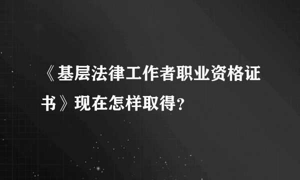 《基层法律工作者职业资格证书》现在怎样取得？