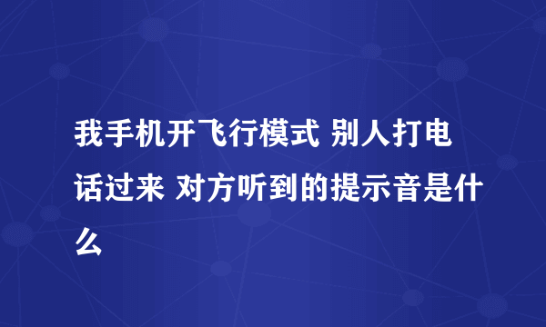 我手机开飞行模式 别人打电话过来 对方听到的提示音是什么