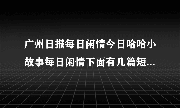 广州日报每日闲情今日哈哈小故事每日闲情下面有几篇短文哈哈让人笑的故事