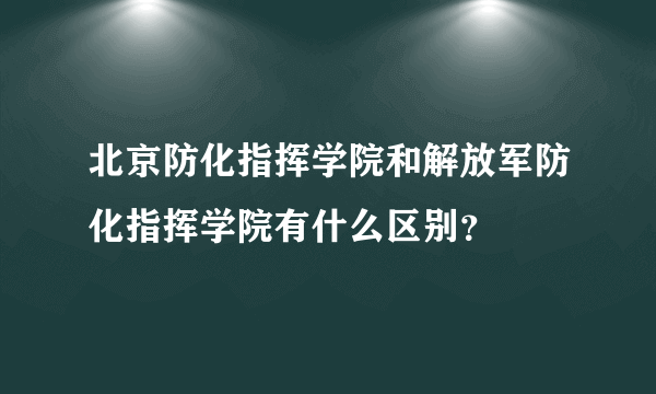 北京防化指挥学院和解放军防化指挥学院有什么区别？