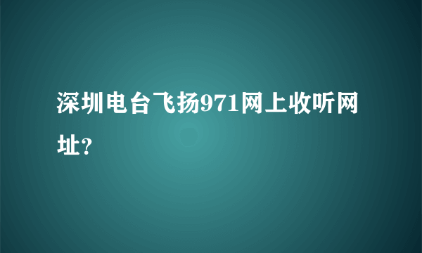 深圳电台飞扬971网上收听网址？